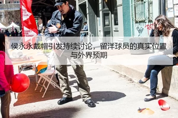 侯永永戴帽引发持续讨论，留洋球员的真实位置与外界预期
