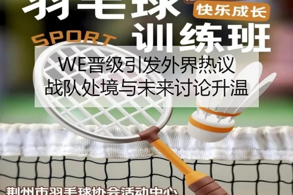 WE晋级引发外界热议 战队处境与未来讨论升温
