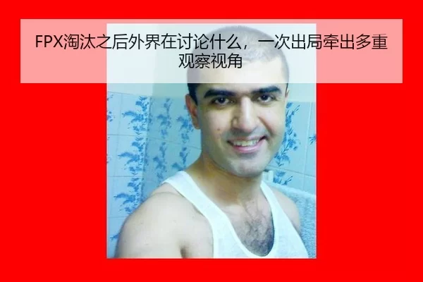 FPX淘汰之后外界在讨论什么，一次出局牵出多重观察视角