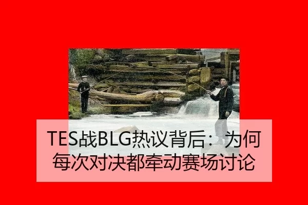 TES战BLG热议背后：为何每次对决都牵动赛场讨论